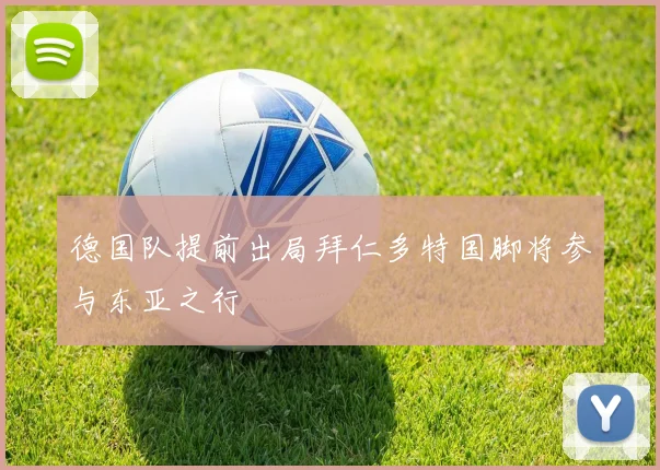 德国队提前出局拜仁多特国脚将参与东亚之行
