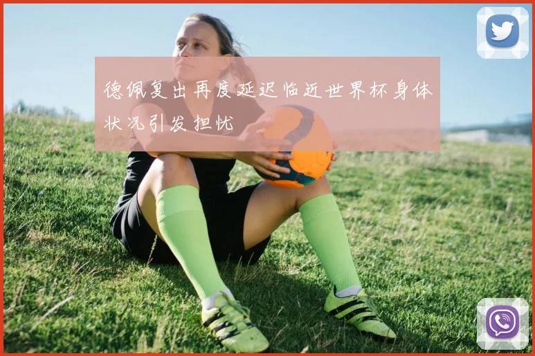德佩复出再度延迟临近世界杯身体状况引发担忧