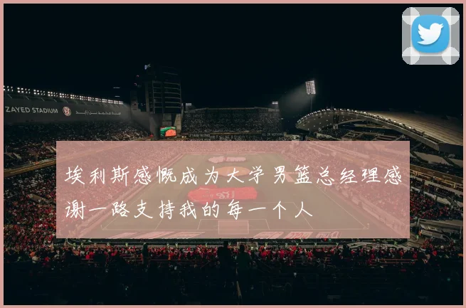 埃利斯感慨成为大学男篮总经理感谢一路支持我的每一个人