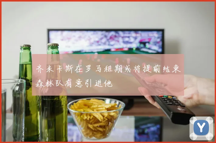 齐米卡斯在罗马租期或将提前结束森林队有意引进他