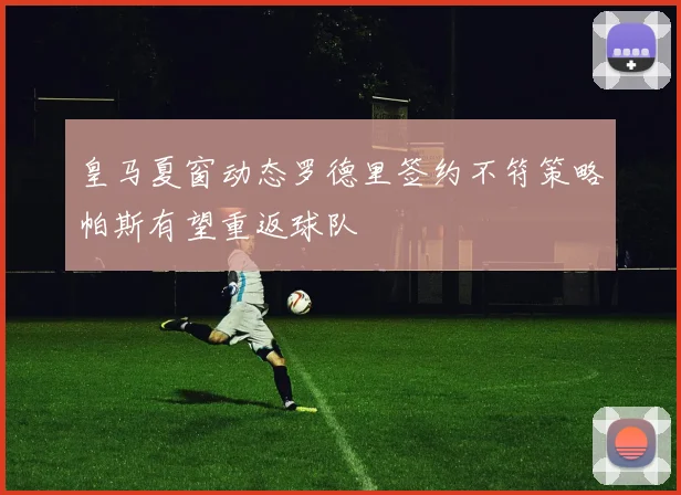 皇马夏窗动态罗德里签约不符策略帕斯有望重返球队