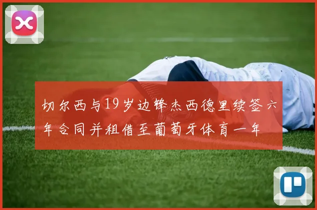 切尔西与19岁边锋杰西德里续签六年合同并租借至葡萄牙体育一年