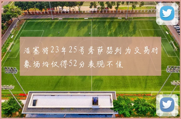 活塞将23年25号秀萨瑟列为交易对象场均仅得52分表现不佳