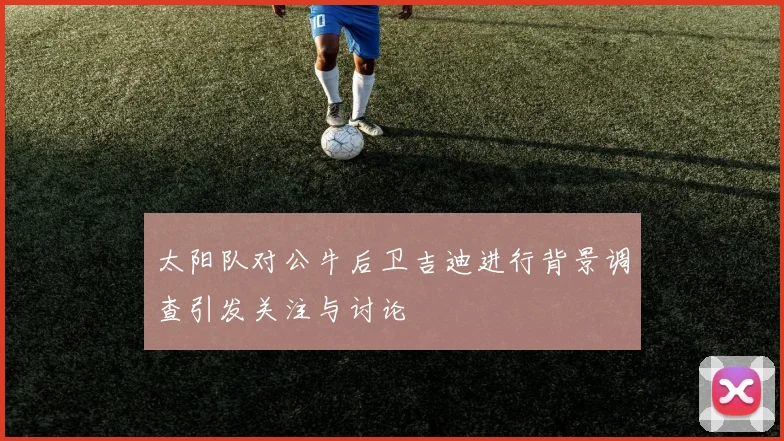 太阳队对公牛后卫吉迪进行背景调查引发关注与讨论