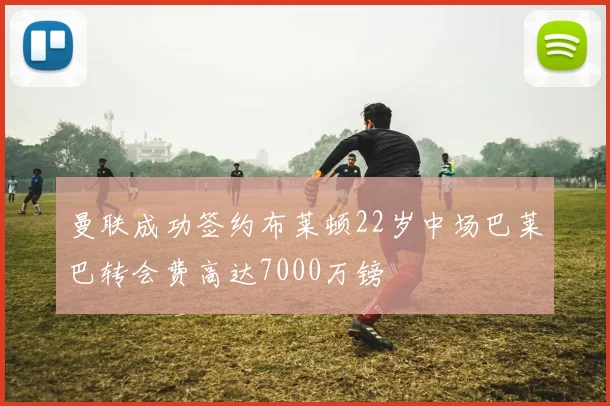 曼联成功签约布莱顿22岁中场巴莱巴转会费高达7000万镑