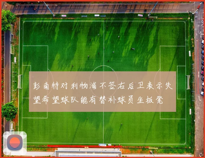 彭南特对利物浦不签右后卫表示失望希望球队能有替补球员坐板凳