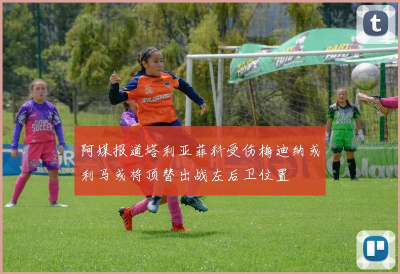 阿媒报道塔利亚菲科受伤梅迪纳或利马或将顶替出战左后卫位置