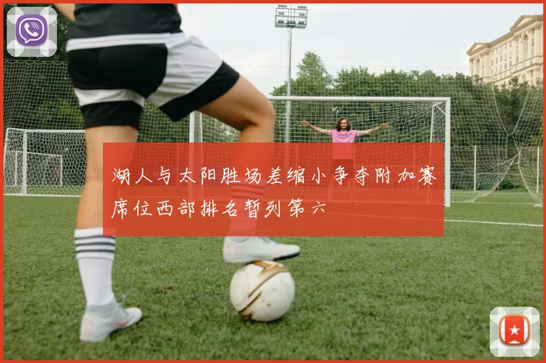 湖人与太阳胜场差缩小争夺附加赛席位西部排名暂列第六