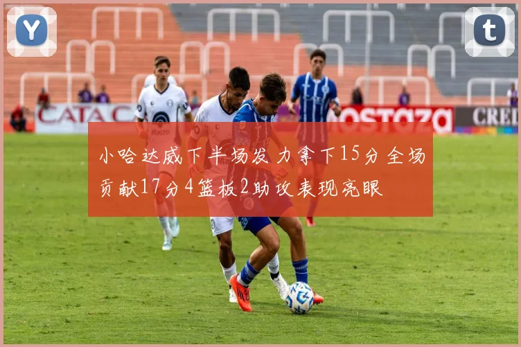 小哈达威下半场发力拿下15分全场贡献17分4篮板2助攻表现亮眼