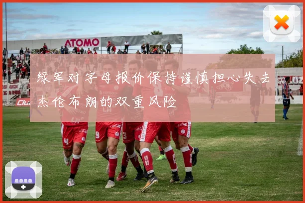 绿军对字母报价保持谨慎担心失去杰伦布朗的双重风险