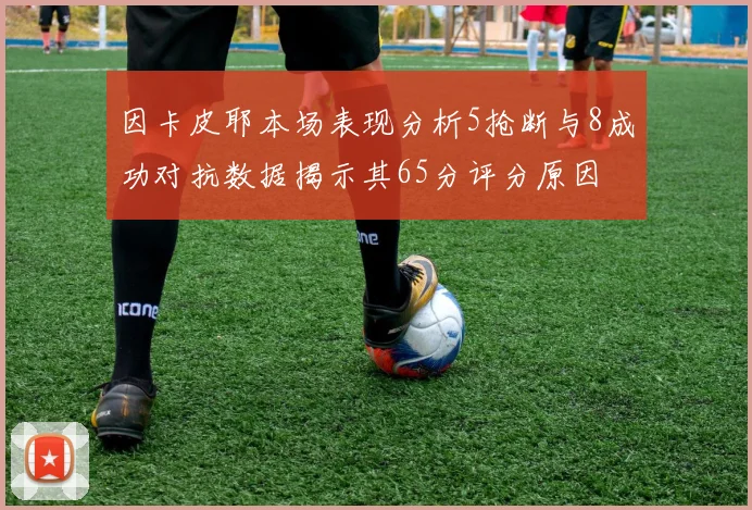 因卡皮耶本场表现分析5抢断与8成功对抗数据揭示其65分评分原因