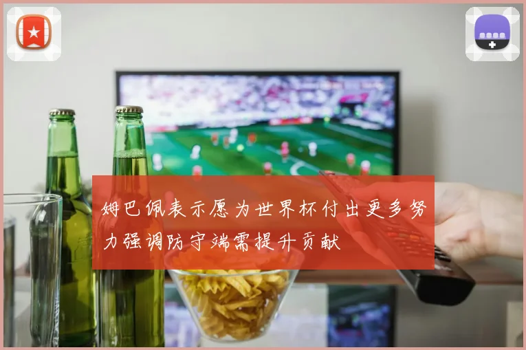 姆巴佩表示愿为世界杯付出更多努力强调防守端需提升贡献