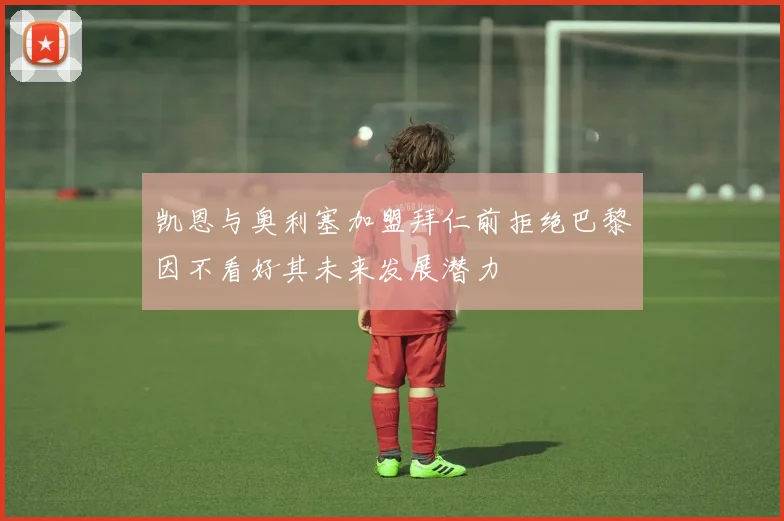 凯恩与奥利塞加盟拜仁前拒绝巴黎因不看好其未来发展潜力