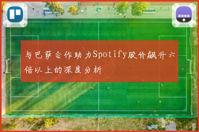 与巴萨合作助力Spotify股价飙升六倍以上的深度分析