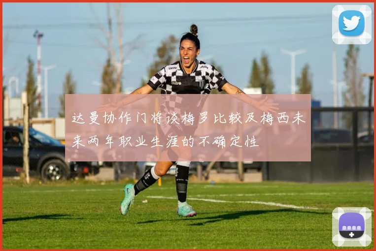 达曼协作门将谈梅罗比较及梅西未来两年职业生涯的不确定性