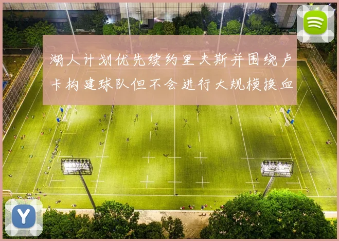 湖人计划优先续约里夫斯并围绕卢卡构建球队但不会进行大规模换血