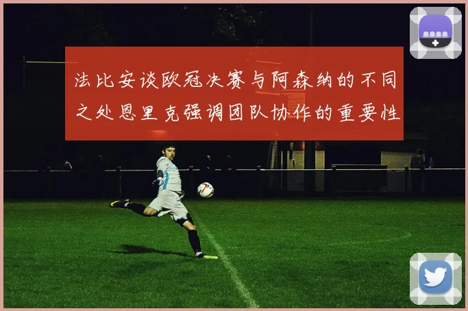 法比安谈欧冠决赛与阿森纳的不同之处恩里克强调团队协作的重要性
