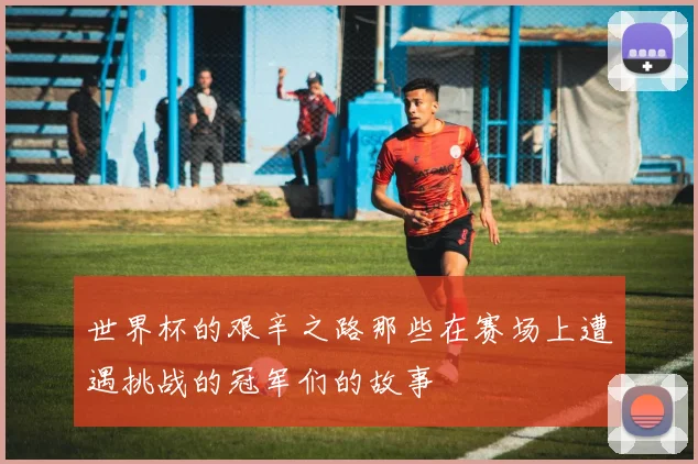 世界杯的艰辛之路那些在赛场上遭遇挑战的冠军们的故事