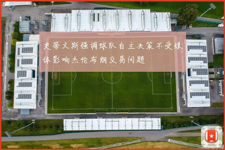 史蒂文斯强调球队自主决策不受媒体影响杰伦布朗交易问题