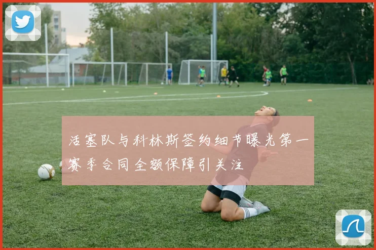活塞队与科林斯签约细节曝光第一赛季合同全额保障引关注