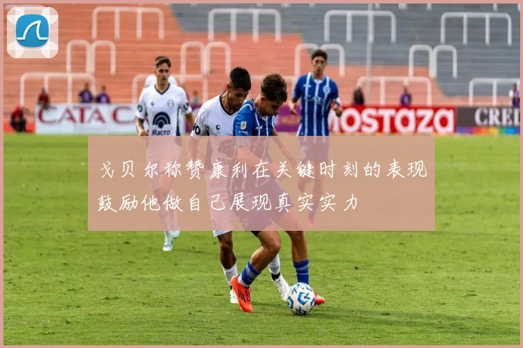 戈贝尔称赞康利在关键时刻的表现鼓励他做自己展现真实实力