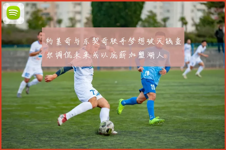 约基奇与东契奇联手梦想破灭钱查尔调侃未来或以底薪加盟湖人