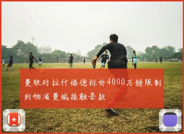 曼联对拉什福德标价4000万镑限制利物浦曼城接触条款
