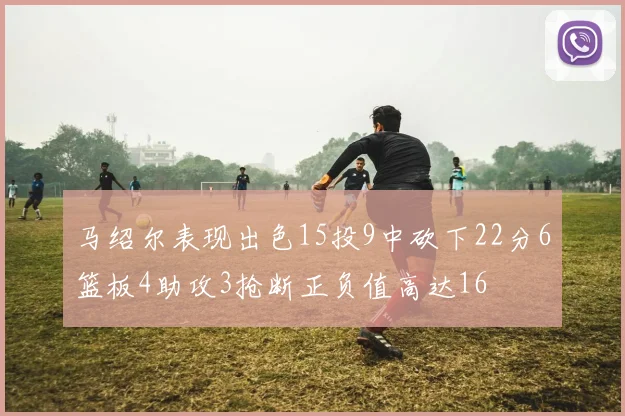 马绍尔表现出色15投9中砍下22分6篮板4助攻3抢断正负值高达16