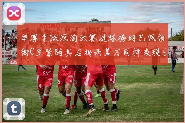 单赛季欧冠淘汰赛进球榜姆巴佩领衔C罗紧随其后梅西莱万同样表现出色