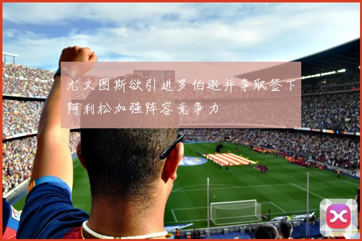 尤文图斯欲引进罗伯逊并争取签下阿利松加强阵容竞争力