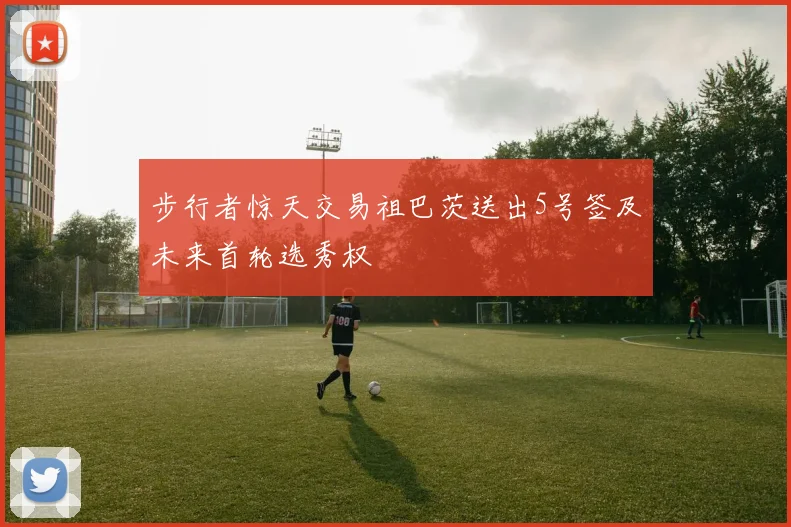 步行者惊天交易祖巴茨送出5号签及未来首轮选秀权