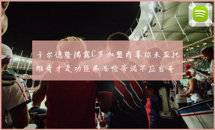 卡尔德隆揭露C罗加盟内幕称米亚托维奇才是功臣弗洛伦蒂诺不应自夸