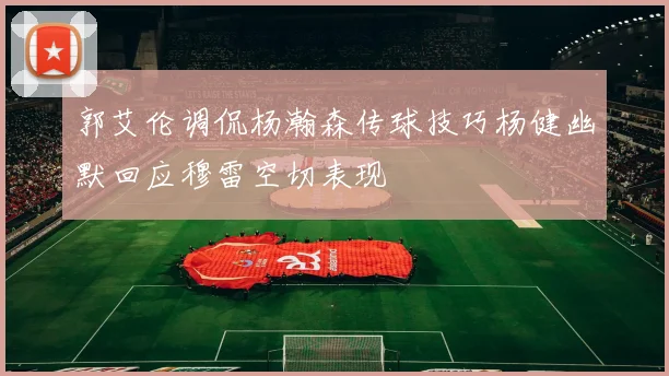 郭艾伦调侃杨瀚森传球技巧杨健幽默回应穆雷空切表现