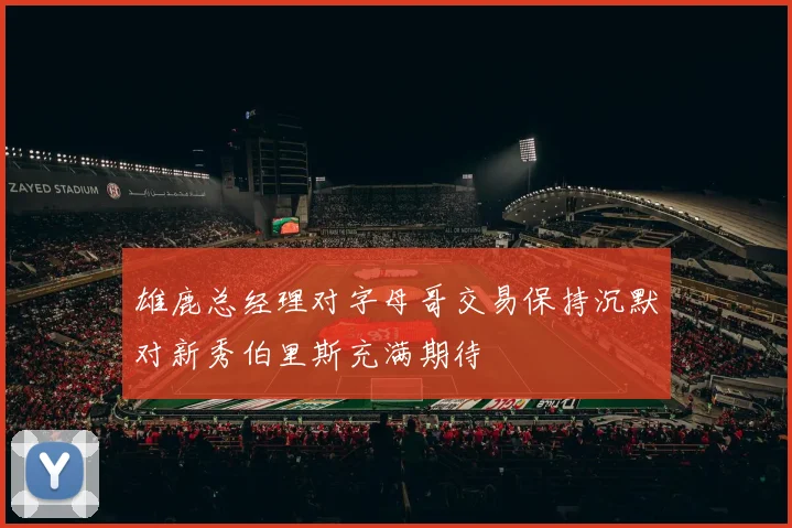 雄鹿总经理对字母哥交易保持沉默对新秀伯里斯充满期待