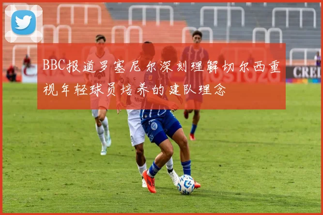 BBC报道罗塞尼尔深刻理解切尔西重视年轻球员培养的建队理念