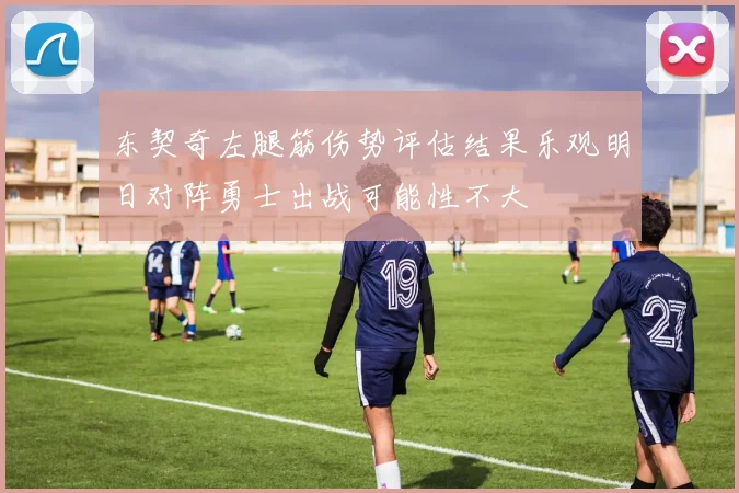 东契奇左腿筋伤势评估结果乐观明日对阵勇士出战可能性不大