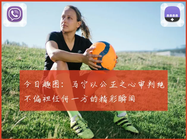 今日趣图：马宁以公正之心审判绝不偏袒任何一方的精彩瞬间