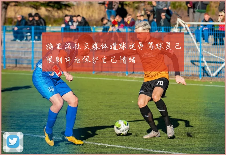 梅里诺社交媒体遭球迷辱骂球员已限制评论保护自己情绪