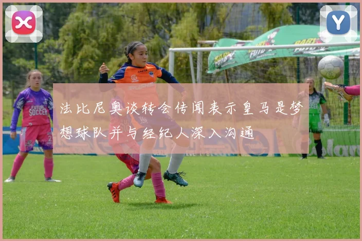 法比尼奥谈转会传闻表示皇马是梦想球队并与经纪人深入沟通